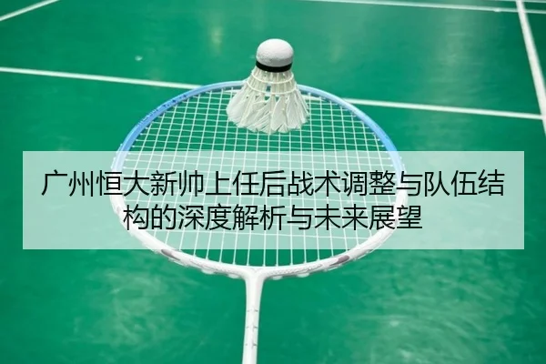 广州恒大新帅上任后战术调整与队伍结构的深度解析与未来展望 | HTH SPORTS